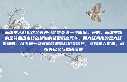 蓝牌车六缸机这个表述可能需要进一步明确。通常，蓝牌车指的是符合国家排放标准的轻型载客汽车，而六缸机指的是六缸发动机。以下是一些可能的解释和相关信息，蓝牌车六缸机，解析其定义与适用范围