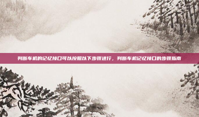 判断车机的记忆接口可以按照以下步骤进行，判断车机记忆接口的步骤指南