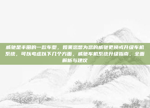威驰是丰田的一款车型,如果您想为您的威驰更换或升级车机系统,可以考虑以下几个方面,威驰车机系统升级指南,全面解析与建议
