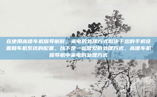 在使用高德车机版导航时，来电的处理方式取决于您的手机设置和车机系统的配置。以下是一些常见的处理方式，高德车机版导航中来电的处理方式