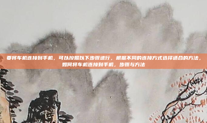 要将车机连接到手机，可以按照以下步骤进行，根据不同的连接方式选择适合的方法，如何将车机连接到手机，步骤与方法
