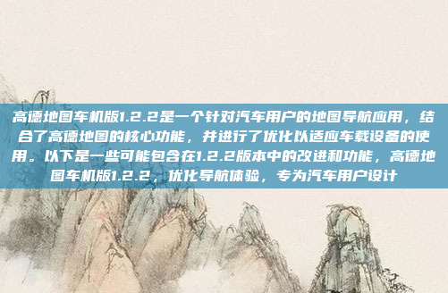 高德地图车机版1.2.2是一个针对汽车用户的地图导航应用，结合了高德地图的核心功能，并进行了优化以适应车载设备的使用。以下是一些可能包含在1.2.2版本中的改进和功能，高德地图车机版1.2.2，优化导航体验，专为汽车用户设计