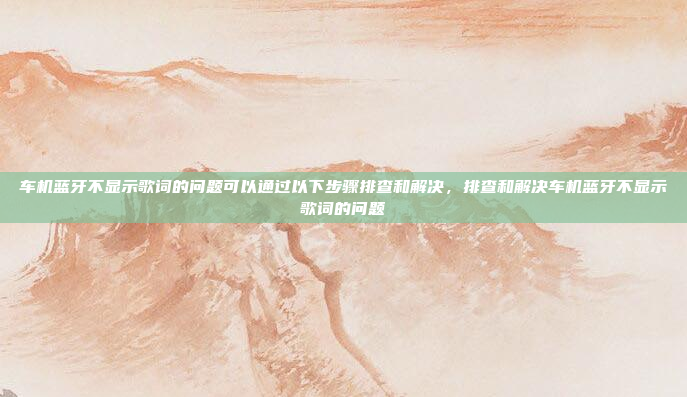 车机蓝牙不显示歌词的问题可以通过以下步骤排查和解决,排查和解决车机蓝牙不显示歌词的问题