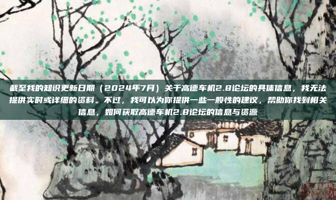截至我的知识更新日期（2024年7月）关于高德车机2.8论坛的具体信息，我无法提供实时或详细的资料。不过，我可以为你提供一些一般性的建议，帮助你找到相关信息，如何获取高德车机2.8论坛的信息与资源