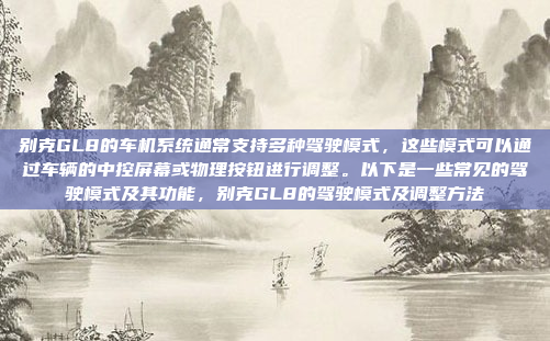别克GL8的车机系统通常支持多种驾驶模式，这些模式可以通过车辆的中控屏幕或物理按钮进行调整。以下是一些常见的驾驶模式及其功能，别克GL8的驾驶模式及调整方法