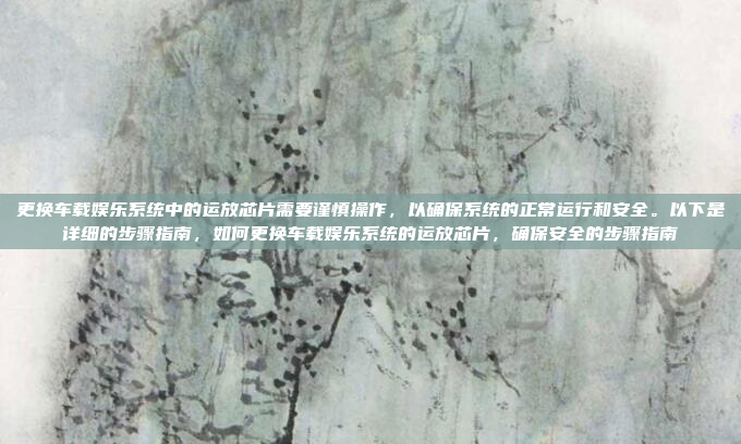 更换车载娱乐系统中的运放芯片需要谨慎操作,以确保系统的正常运行和安全。以下是详细的步骤指南,如何更换车载娱乐系统的运放芯片,确保安全的步骤指南