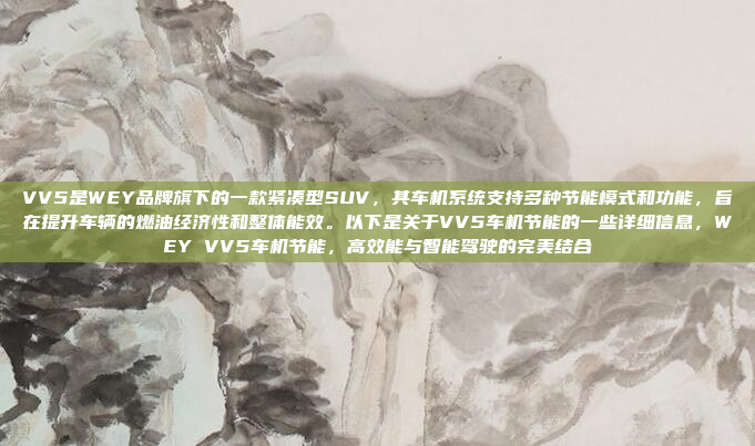 VV5是WEY品牌旗下的一款紧凑型SUV,其车机系统支持多种节能模式和功能,旨在提升车辆的燃油经济性和整体能效。以下是关于VV5车机节能的一些详细信息,WEY VV5车机节能,高效能与智能驾驶的完美结合