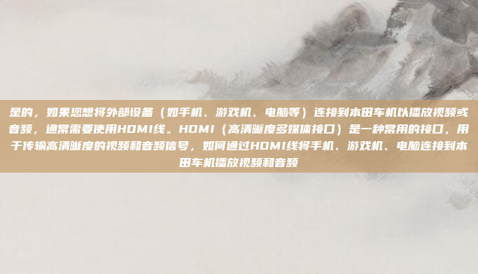 是的，如果您想将外部设备（如手机、游戏机、电脑等）连接到本田车机以播放视频或音频，通常需要使用HDMI线。HDMI（高清晰度多媒体接口）是一种常用的接口，用于传输高清晰度的视频和音频信号，如何通过HDMI线将手机、游戏机、电脑连接到本田车机播放视频和音频