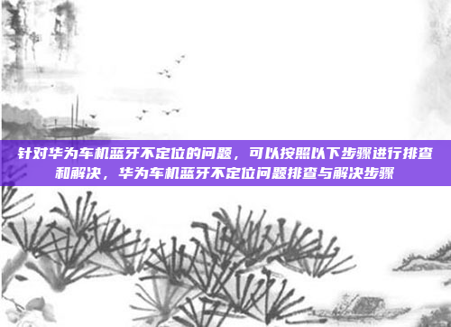 针对华为车机蓝牙不定位的问题,可以按照以下步骤进行排查和解决,华为车机蓝牙不定位问题排查与解决步骤