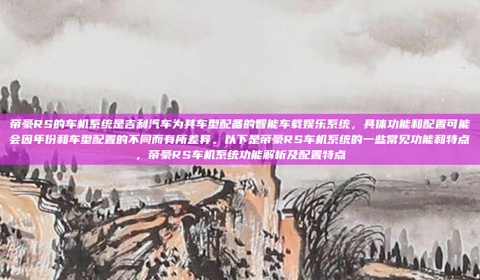 帝豪RS的车机系统是吉利汽车为其车型配备的智能车载娱乐系统,具体功能和配置可能会因年份和车型配置的不同而有所差异。以下是帝豪RS车机系统的一些常见功能和特点,帝豪RS车机系统功能解析及配置特点