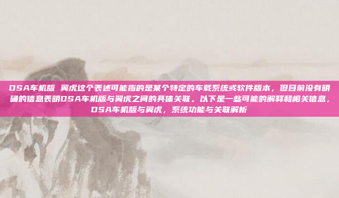 DSA车机版 翼虎这个表述可能指的是某个特定的车载系统或软件版本,但目前没有明确的信息表明DSA车机版与翼虎之间的具体关联。以下是一些可能的解释和相关信息,DSA车机版与翼虎,系统功能与关联解析