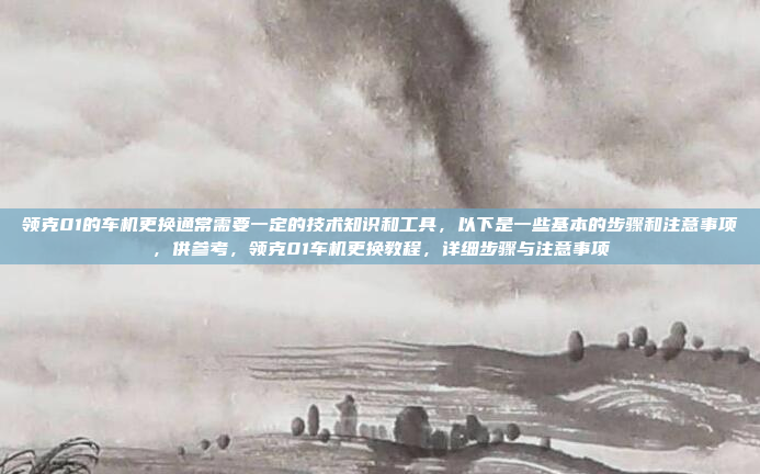 领克01的车机更换通常需要一定的技术知识和工具,以下是一些基本的步骤和注意事项,供参考,领克01车机更换教程,详细步骤与注意事项