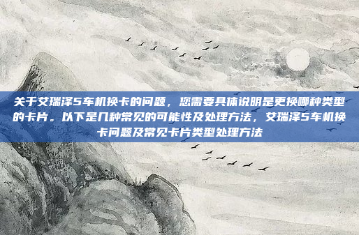 关于艾瑞泽5车机换卡的问题,您需要具体说明是更换哪种类型的卡片。以下是几种常见的可能性及处理方法,艾瑞泽5车机换卡问题及常见卡片类型处理方法