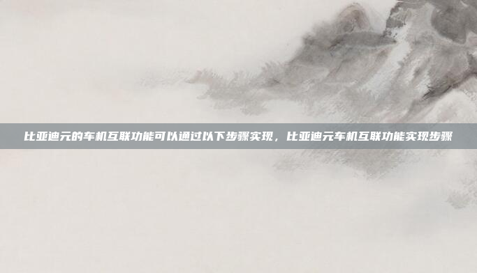 比亚迪元的车机互联功能可以通过以下步骤实现，比亚迪元车机互联功能实现步骤