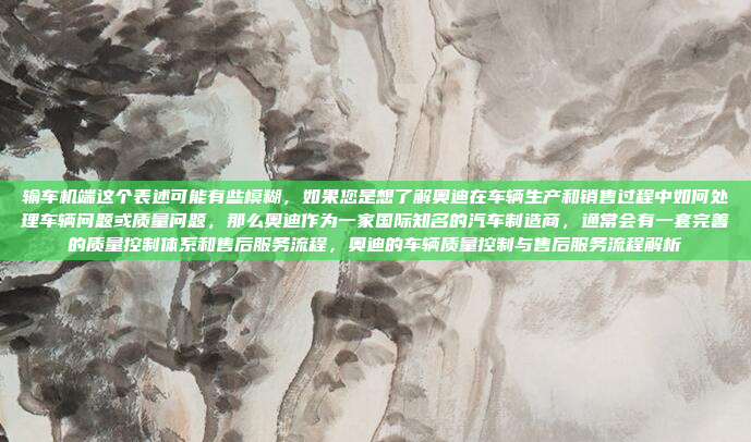 输车机端这个表述可能有些模糊，如果您是想了解奥迪在车辆生产和销售过程中如何处理车辆问题或质量问题，那么奥迪作为一家国际知名的汽车制造商，通常会有一套完善的质量控制体系和售后服务流程，奥迪的车辆质量控制与售后服务流程解析