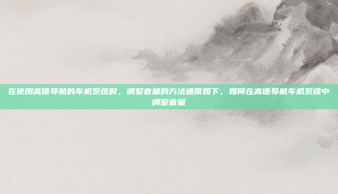 在使用高德导航的车机系统时，调整音量的方法通常如下，如何在高德导航车机系统中调整音量