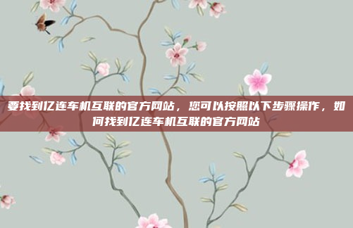 要找到亿连车机互联的官方网站，您可以按照以下步骤操作，如何找到亿连车机互联的官方网站