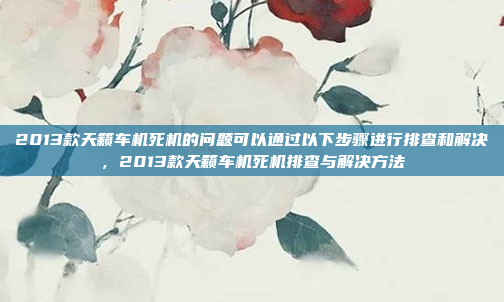 2013款天籁车机死机的问题可以通过以下步骤进行排查和解决,2013款天籁车机死机排查与解决方法