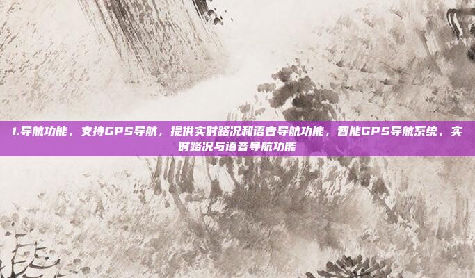 1.导航功能，支持GPS导航，提供实时路况和语音导航功能，智能GPS导航系统，实时路况与语音导航功能