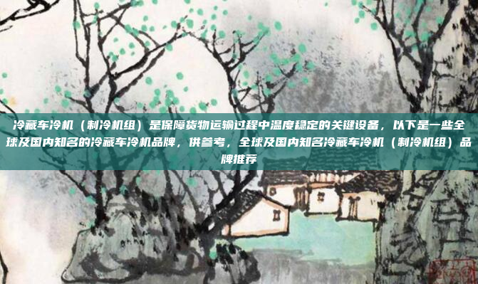 冷藏车冷机（制冷机组）是保障货物运输过程中温度稳定的关键设备，以下是一些全球及国内知名的冷藏车冷机品牌，供参考，全球及国内知名冷藏车冷机（制冷机组）品牌推荐
