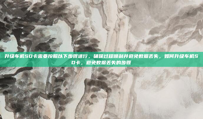 升级车机SD卡需要按照以下步骤进行,确保过程顺利并避免数据丢失,如何升级车机SD卡,避免数据丢失的步骤