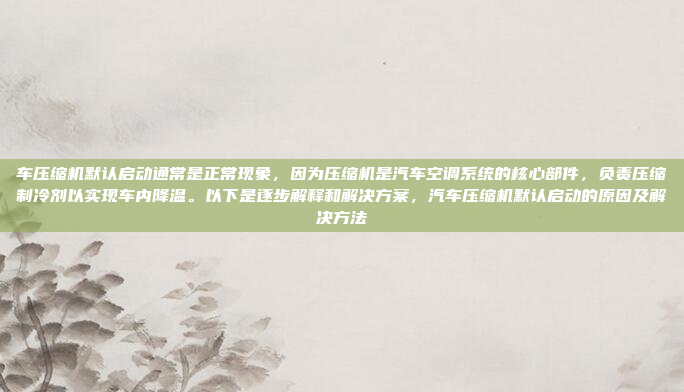 车压缩机默认启动通常是正常现象,因为压缩机是汽车空调系统的核心部件,负责压缩制冷剂以实现车内降温。以下是逐步解释和解决方案,汽车压缩机默认启动的原因及解决方法