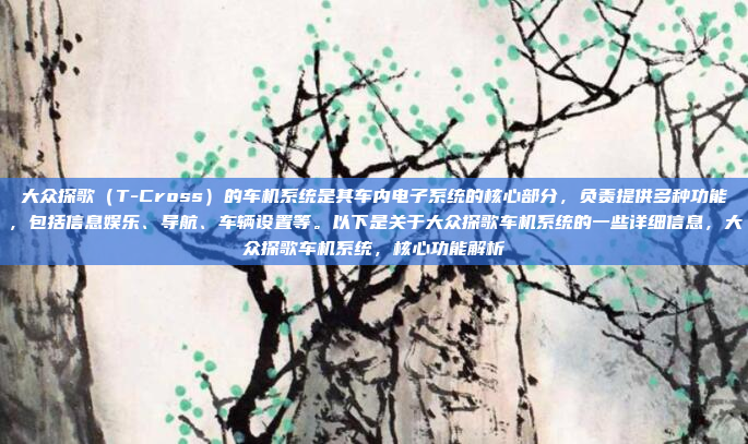大众探歌(T-Cross)的车机系统是其车内电子系统的核心部分,负责提供多种功能,包括信息娱乐、导航、车辆设置等。以下是关于大众探歌车机系统的一些详细信息,大众探歌车机系统,核心功能解析