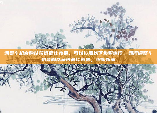 调整车机音响以获得最佳效果，可以按照以下步骤进行，如何调整车机音响以获得最佳效果，终极指南