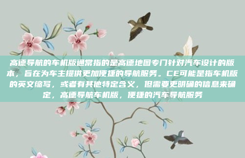 高德导航的车机版通常指的是高德地图专门针对汽车设计的版本,旨在为车主提供更加便捷的导航服务。CE可能是指车机版的英文缩写,或者有其他特定含义,但需要更明确的信息来确定,高德导航车机版,便捷的汽车导航服务