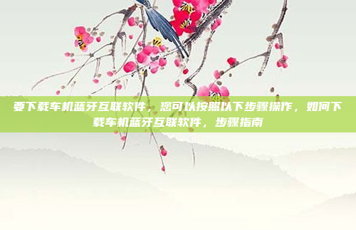 要下载车机蓝牙互联软件，您可以按照以下步骤操作，如何下载车机蓝牙互联软件，步骤指南