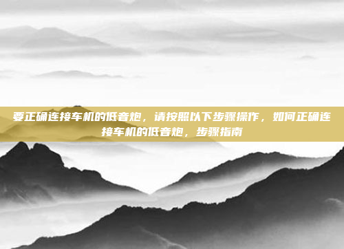 要正确连接车机的低音炮，请按照以下步骤操作，如何正确连接车机的低音炮，步骤指南