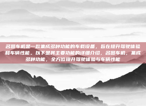 名图车机是一款集成多种功能的车载设备，旨在提升驾驶体验和车辆性能。以下是其主要功能的详细介绍，名图车机，集成多种功能，全方位提升驾驶体验与车辆性能
