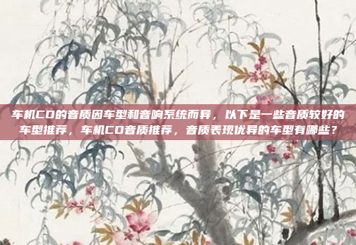 车机CD的音质因车型和音响系统而异，以下是一些音质较好的车型推荐，车机CD音质推荐，音质表现优异的车型有哪些？