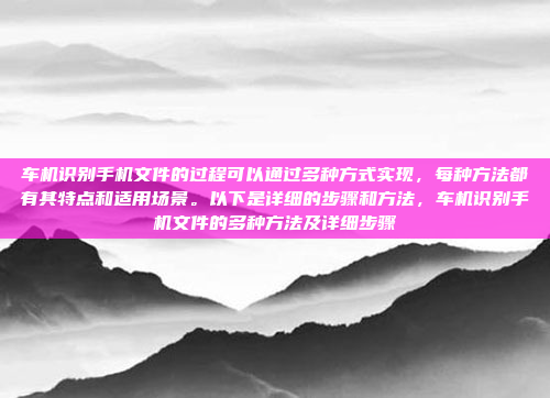 车机识别手机文件的过程可以通过多种方式实现，每种方法都有其特点和适用场景。以下是详细的步骤和方法，车机识别手机文件的多种方法及详细步骤