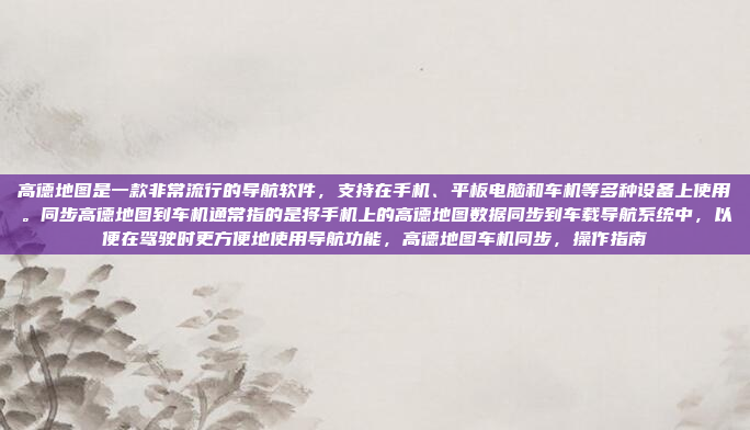 高德地图是一款非常流行的导航软件，支持在手机、平板电脑和车机等多种设备上使用。同步高德地图到车机通常指的是将手机上的高德地图数据同步到车载导航系统中，以便在驾驶时更方便地使用导航功能，高德地图车机同步，操作指南