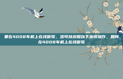 要在4008车机上在线听歌，您可以按照以下步骤操作，如何在4008车机上在线听歌
