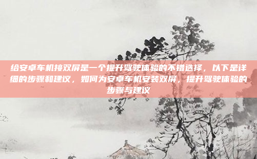 给安卓车机接双屏是一个提升驾驶体验的不错选择,以下是详细的步骤和建议,如何为安卓车机安装双屏,提升驾驶体验的步骤与建议