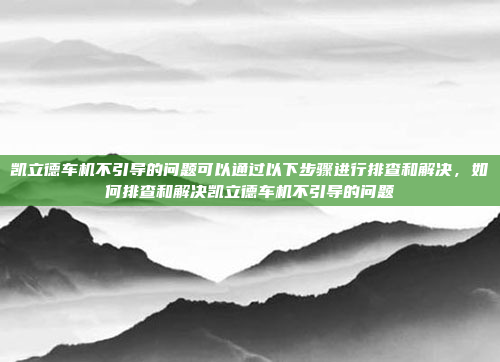 凯立德车机不引导的问题可以通过以下步骤进行排查和解决，如何排查和解决凯立德车机不引导的问题