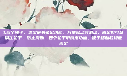 1.四个轮子，通常带有锁定功能，方便移动时滑动，固定时可以锁住轮子，防止滑动，四个轮子带锁定功能，便于移动和稳定固定