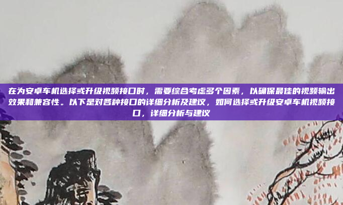 在为安卓车机选择或升级视频接口时,需要综合考虑多个因素,以确保最佳的视频输出效果和兼容性。以下是对各种接口的详细分析及建议,如何选择或升级安卓车机视频接口,详细分析与建议
