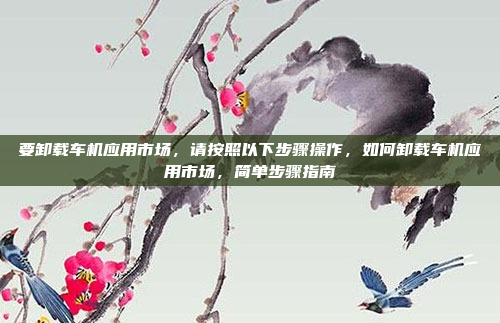 要卸载车机应用市场,请按照以下步骤操作,如何卸载车机应用市场,简单步骤指南
