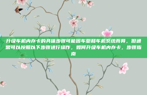 升级车机内存卡的具体步骤可能因车型和车机系统而异,但通常可以按照以下步骤进行操作,如何升级车机内存卡,步骤指南