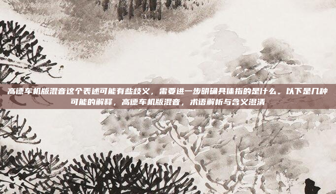 高德车机版混音这个表述可能有些歧义，需要进一步明确具体指的是什么。以下是几种可能的解释，高德车机版混音，术语解析与含义澄清