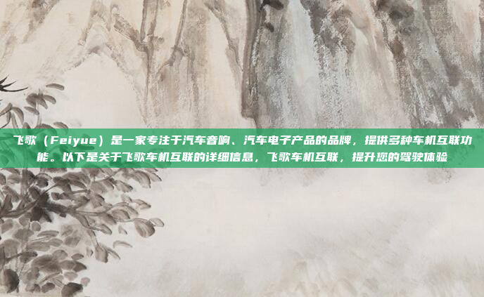 飞歌（Feiyue）是一家专注于汽车音响、汽车电子产品的品牌，提供多种车机互联功能。以下是关于飞歌车机互联的详细信息，飞歌车机互联，提升您的驾驶体验
