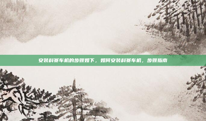 安装科赛车机的步骤如下，如何安装科赛车机，步骤指南