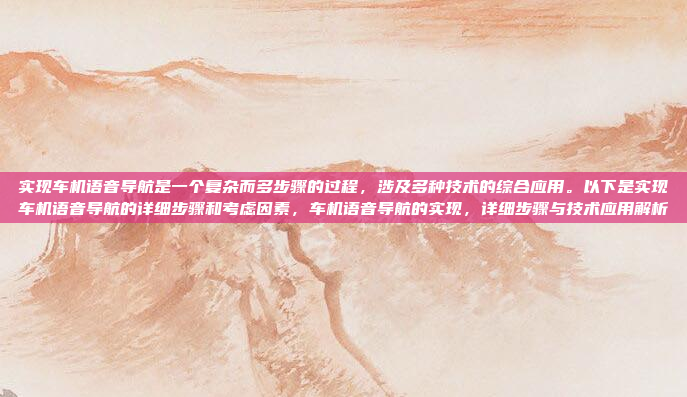 实现车机语音导航是一个复杂而多步骤的过程，涉及多种技术的综合应用。以下是实现车机语音导航的详细步骤和考虑因素，车机语音导航的实现，详细步骤与技术应用解析