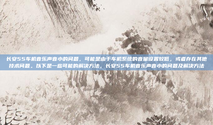 长安55车机音乐声音小的问题，可能是由于车机系统的音量设置较低，或者存在其他技术问题。以下是一些可能的解决方法，长安55车机音乐声音小的问题及解决方法