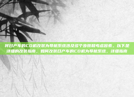 将日产车的CD机改装为导航系统涉及多个步骤和考虑因素。以下是详细的改装指南，如何改装日产车的CD机为导航系统，详细指南