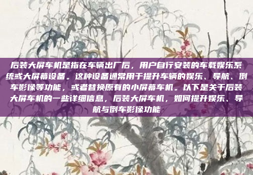 后装大屏车机是指在车辆出厂后，用户自行安装的车载娱乐系统或大屏幕设备。这种设备通常用于提升车辆的娱乐、导航、倒车影像等功能，或者替换原有的小屏幕车机。以下是关于后装大屏车机的一些详细信息，后装大屏车机，如何提升娱乐、导航与倒车影像功能
