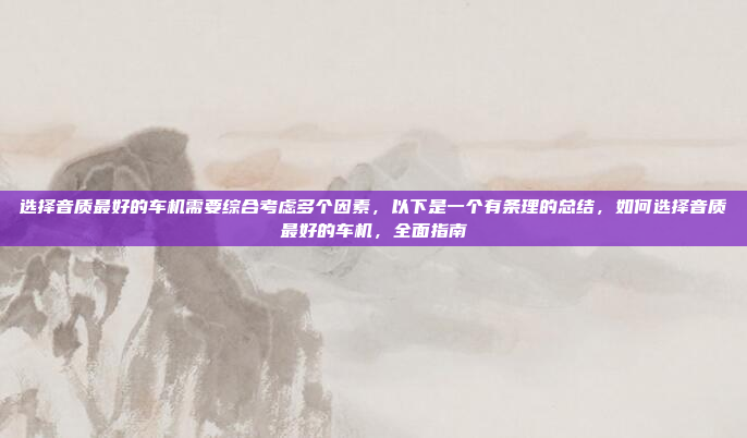 选择音质最好的车机需要综合考虑多个因素，以下是一个有条理的总结，如何选择音质最好的车机，全面指南